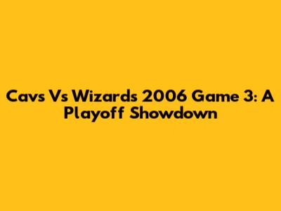 Cavs Vs Wizards 2006 Game 3: A Playoff Showdown