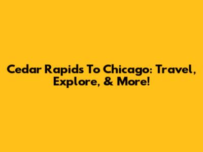 Cedar Rapids To Chicago: Travel, Explore, & More!