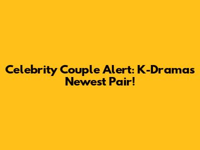 Celebrity Couple Alert: K-Drama's Newest Pair!