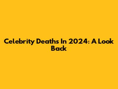 Celebrity Deaths In 2024: A Look Back