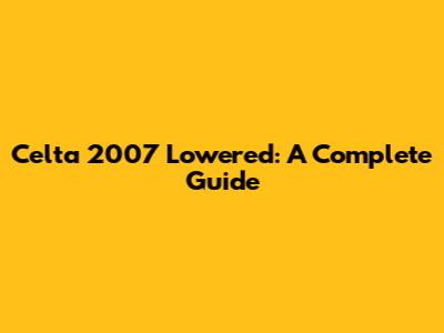 Celta 2007 Lowered: A Complete Guide
