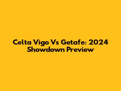 Celta Vigo Vs Getafe: 2024 Showdown Preview