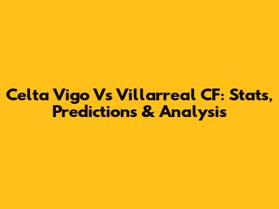 Celta Vigo Vs Villarreal CF: Stats, Predictions & Analysis