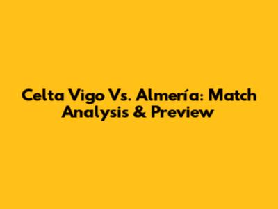Celta Vigo Vs. Almería: Match Analysis & Preview