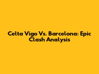 Celta Vigo Vs. Barcelona: Epic Clash Analysis