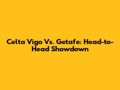 Celta Vigo Vs. Getafe: Head-to-Head Showdown