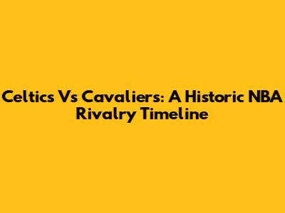 Celtics Vs Cavaliers: A Historic NBA Rivalry Timeline
