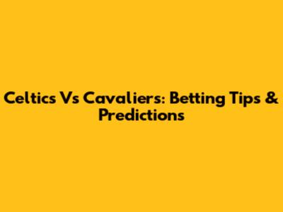 Celtics Vs Cavaliers: Betting Tips & Predictions