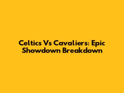 Celtics Vs Cavaliers: Epic Showdown Breakdown