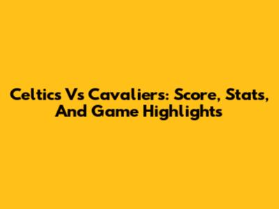 Celtics Vs Cavaliers: Score, Stats, And Game Highlights