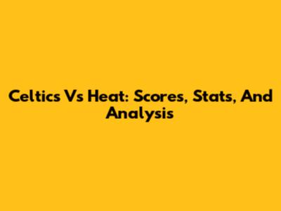 Celtics Vs Heat: Scores, Stats, And Analysis