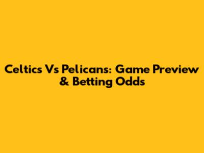 Celtics Vs Pelicans: Game Preview & Betting Odds