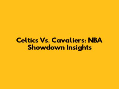 Celtics Vs. Cavaliers: NBA Showdown Insights