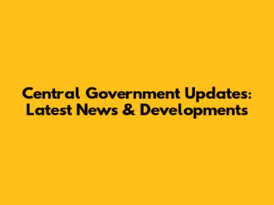Central Government Updates: Latest News & Developments