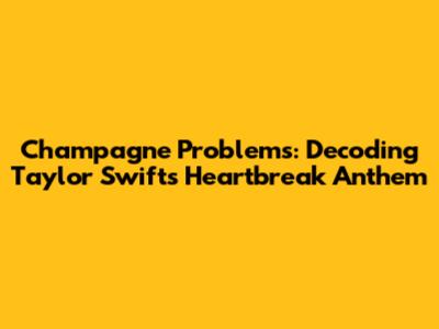 Champagne Problems: Decoding Taylor Swift's Heartbreak Anthem