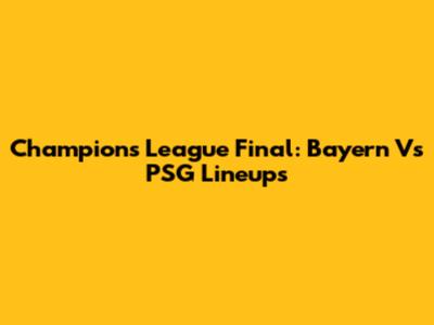 Champions League Final: Bayern Vs PSG Lineups