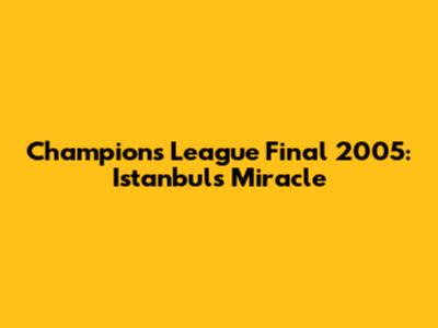 Champions League Final 2005: Istanbul's Miracle