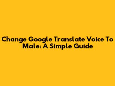 Change Google Translate Voice To Male: A Simple Guide