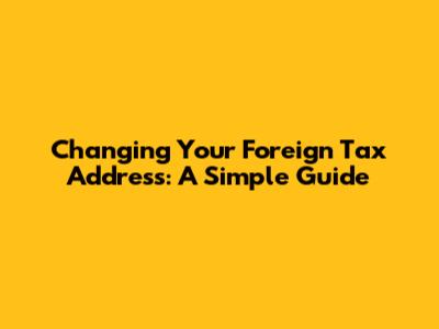 Changing Your Foreign Tax Address: A Simple Guide