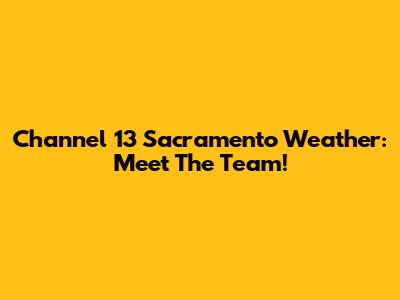 Channel 13 Sacramento Weather: Meet The Team!
