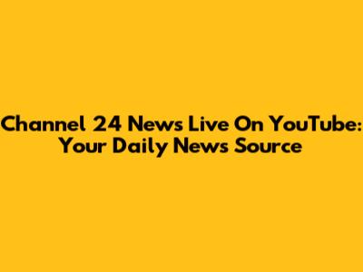 Channel 24 News Live On YouTube: Your Daily News Source