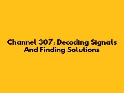 Channel 307: Decoding Signals And Finding Solutions