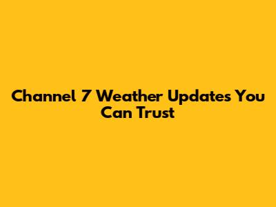 Channel 7 Weather Updates You Can Trust