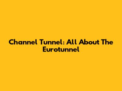 Channel Tunnel: All About The Eurotunnel