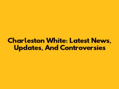 Charleston White: Latest News, Updates, And Controversies