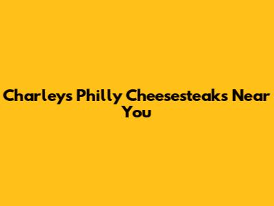 Charley's Philly Cheesesteaks Near You