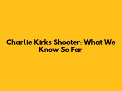 Charlie Kirk's Shooter: What We Know So Far