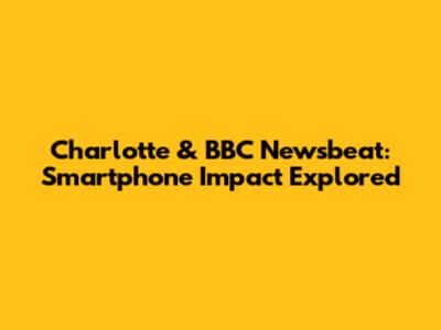 Charlotte & BBC Newsbeat: Smartphone Impact Explored