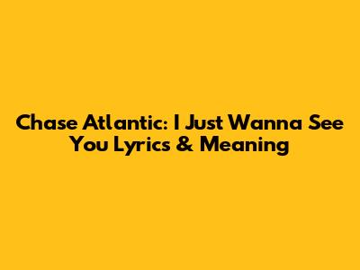 Chase Atlantic: "I Just Wanna See You" Lyrics & Meaning