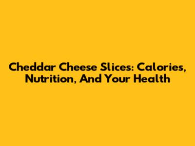 Cheddar Cheese Slices: Calories, Nutrition, And Your Health