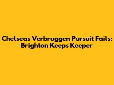 Chelsea's Verbruggen Pursuit Fails: Brighton Keeps Keeper
