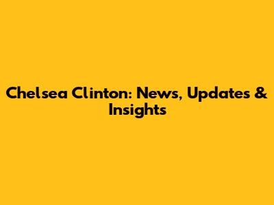 Chelsea Clinton: News, Updates & Insights