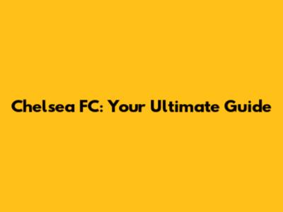 Chelsea FC: Your Ultimate Guide
