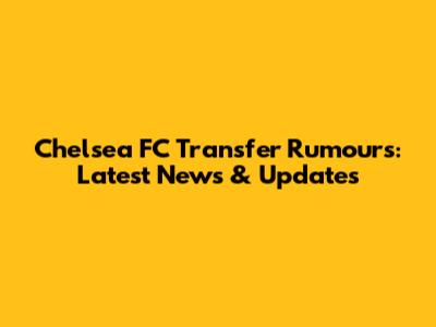 Chelsea FC Transfer Rumours: Latest News & Updates