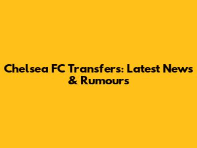 Chelsea FC Transfers: Latest News & Rumours