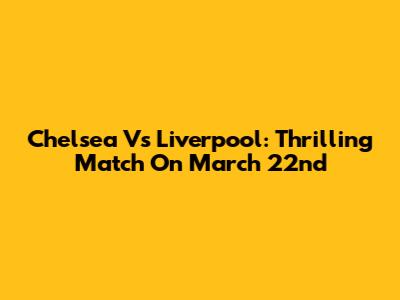 Chelsea Vs Liverpool: Thrilling Match On March 22nd