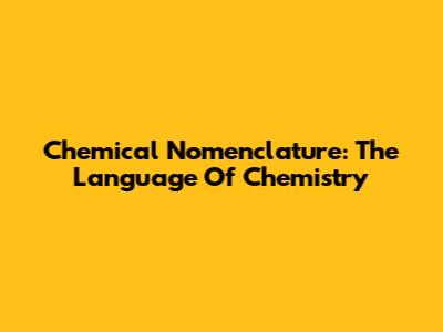 Chemical Nomenclature: The Language Of Chemistry