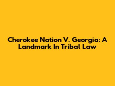 Cherokee Nation V. Georgia: A Landmark In Tribal Law