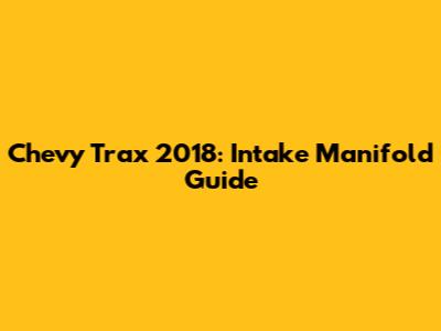 Chevy Trax 2018: Intake Manifold Guide