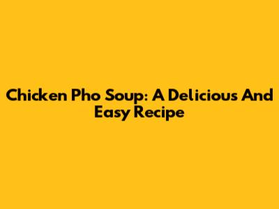 Chicken Pho Soup: A Delicious And Easy Recipe