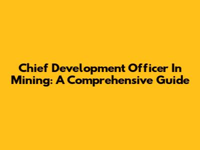 Chief Development Officer In Mining: A Comprehensive Guide