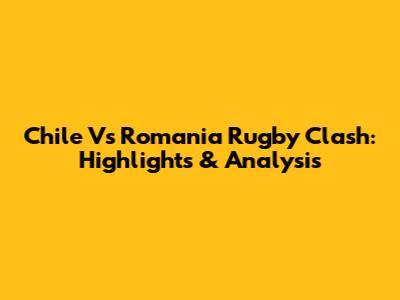 Chile Vs Romania Rugby Clash: Highlights & Analysis