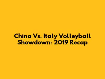 China Vs. Italy Volleyball Showdown: 2019 Recap