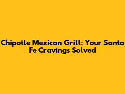 Chipotle Mexican Grill: Your Santa Fe Cravings Solved