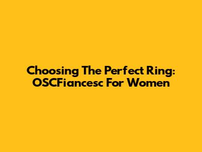 Choosing The Perfect Ring: OSCFiancesc For Women