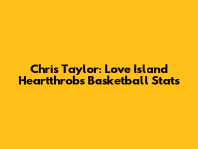 Chris Taylor: Love Island Heartthrob's Basketball Stats